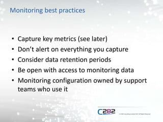 Monitoring best practices
• Capture key metrics (see later)
• Don’t alert on everything you capture
• Consider data retention periods
• Be open with access to monitoring data
• Monitoring configuration owned by support
teams who use it
 