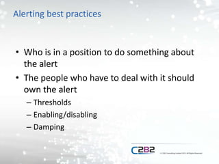 Alerting best practices
• Who is in a position to do something about
the alert
• The people who have to deal with it should
own the alert
– Thresholds
– Enabling/disabling
– Damping
 