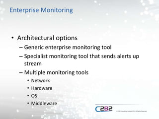 Enterprise Monitoring
• Architectural options
– Generic enterprise monitoring tool
– Specialist monitoring tool that sends alerts up
stream
– Multiple monitoring tools
• Network
• Hardware
• OS
• Middleware
 
