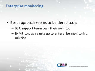 Enterprise monitoring
• Best approach seems to be tiered tools
– SOA support team own their own tool
– SNMP to push alerts up to enterprise monitoring
solution
 