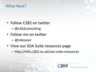 What Next?
• Follow C2B2 on twitter
– @c2b2consulting
• Follow me on twitter
– @mbrasier
• View our SOA Suite resources page
– http://info.c2b2.co.uk/soa-suite-resources
 