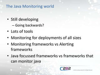 The Java Monitoring world
• Still developing
– Going backwards?
• Lots of tools
• Monitoring for deployments of all sizes
• Monitoring frameworks vs Alerting
frameworks
• Java focussed frameworks vs frameworks that
can monitor java
 