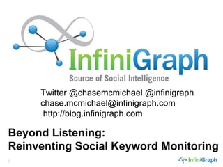 1
Twitter @chasemcmichael @infinigraph
chase.mcmichael@infinigraph.com
http://blog.infinigraph.com.
Beyond Listening:
Reinventing Social Keyword Monitoring
 