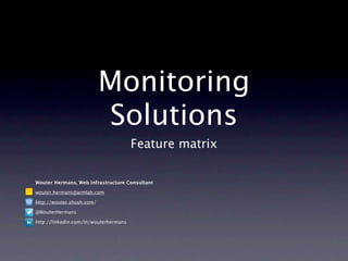 Monitoring
                           Solutions
                                       Feature matrix

Wouter Hermans, Web Infrastructure Consultant

wouter.hermans@armlab.com

http://wouter.shush.com/

@WouterHermans

http://linkedin.com/in/wouterhermans
 