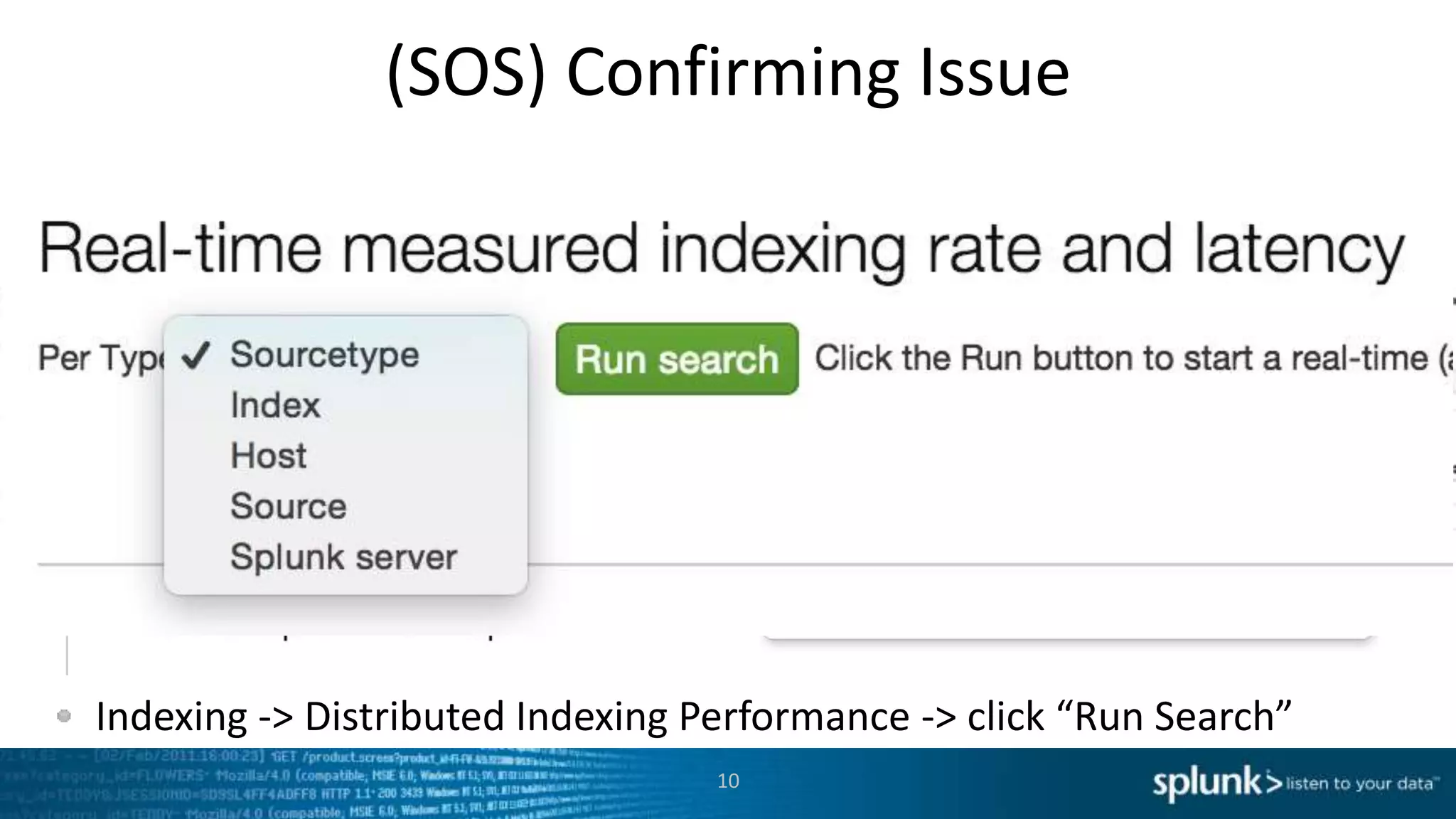 Either using SOS, or a realtime-all-time search, track latency
Indexing -> Distributed Indexing Performance -> click “Run Search”
(SOS) Confirming Issue
10
 