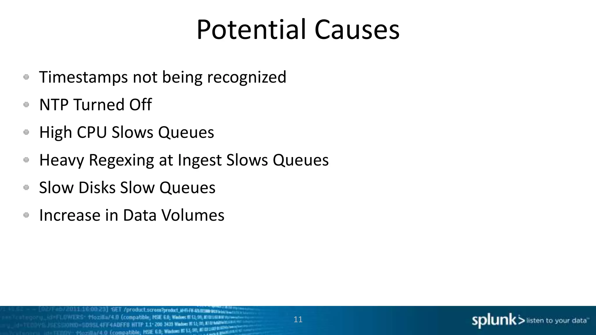 Potential Causes
Timestamps not being recognized
NTP Turned Off
High CPU Slows Queues
Heavy Regexing at Ingest Slows Queues
Slow Disks Slow Queues
Increase in Data Volumes
11
 