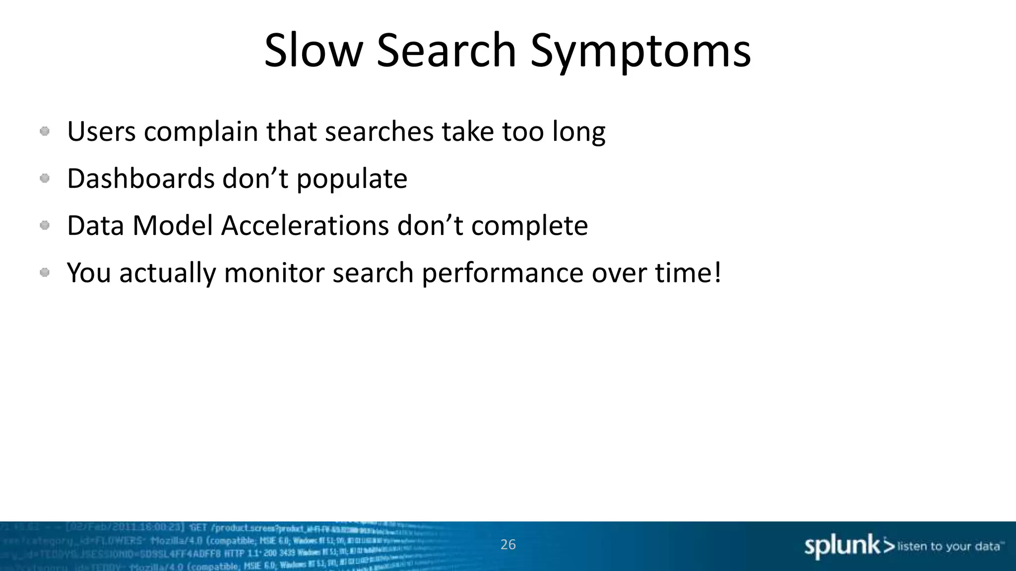Slow Search Symptoms
Users complain that searches take too long
Dashboards don’t populate
Data Model Accelerations don’t complete
You actually monitor search performance over time!
26
 