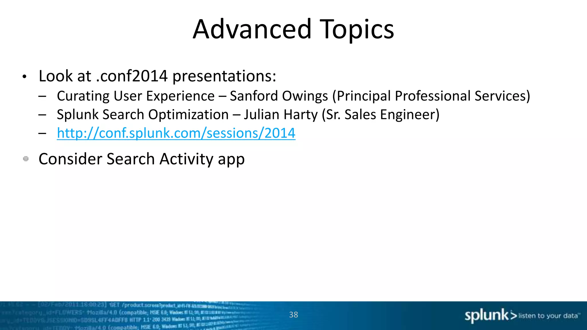 Advanced Topics
• Look at .conf2014 presentations:
– Curating User Experience – Sanford Owings (Principal Professional Services)
– Splunk Search Optimization – Julian Harty (Sr. Sales Engineer)
– http://conf.splunk.com/sessions/2014
Consider Search Activity app
38
 