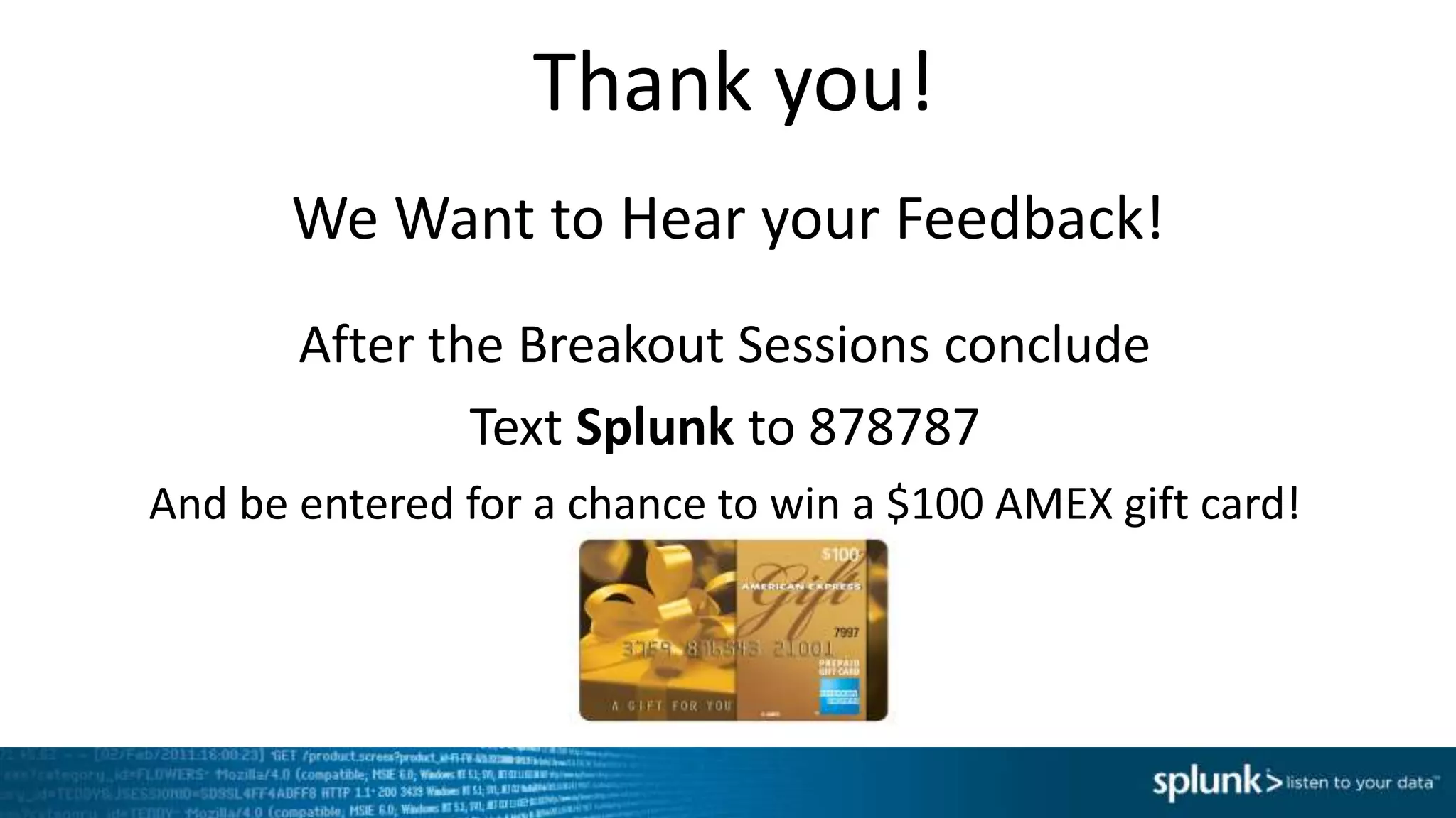 We Want to Hear your Feedback!
After the Breakout Sessions conclude
Text Splunk to 878787
And be entered for a chance to win a $100 AMEX gift card!
Thank you!
 