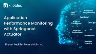 Presented By: Manish Mishra
Application
Performance Monitoring
with Springboot
Actuator
 