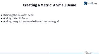 Creating a Metric: A Small Demo
● Defining the business need
● Adding meter to Code
● Adding query to create a dashboard in chronograf
 