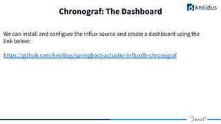 Chronograf: The Dashboard
We can install and configure the influx source and create a dashboard using the
link below:
https://github.com/knoldus/springboot-actuator-influxdb-chronograf
 