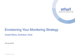 Intuit Confidential and Proprietary1
Envisioning Your Monitoring Strategy
Aveek Misra, Architect, Intuit
20-Jan-2016
 
