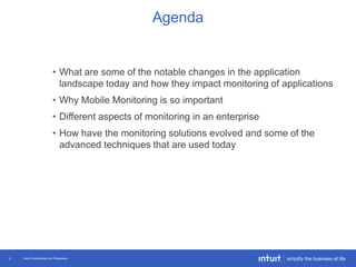 Intuit Confidential and Proprietary2
• What are some of the notable changes in the application
landscape today and how they impact monitoring of applications
• Why Mobile Monitoring is so important
• Different aspects of monitoring in an enterprise
• How have the monitoring solutions evolved and some of the
advanced techniques that are used today
Agenda
 