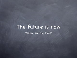 The future is now
   Where are the tools?
 
