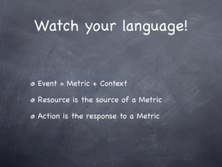 Watch your language!


Event = Metric + Context

Resource is the source of a Metric

Action is the response to a Metric
 