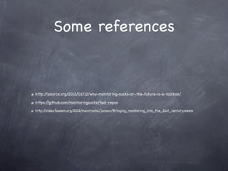 Some references


http://solarce.org/2012/02/12/why-monitoring-sucks-or-the-future-is-a-toolbox/

https://github.com/monitoringsucks/tool-repos

http://video.fosdem.org/2012/maintracks/janson/Bringing_monitoring_into_the_21st_century.webm
 
