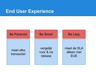 End User Experience
Be Paranoid Be Smart Be Lazy
meet elke
transactie!
vergelijk
voor & na
release
meet de SLA
alleen met
EUE
 