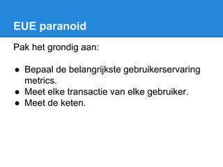 EUE paranoid
Pak het grondig aan:
● Bepaal de belangrijkste gebruikerservaring
metrics.
● Meet elke transactie van elke gebruiker.
● Meet de keten.
 
