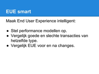 EUE smart
Maak End User Experience intelligent:
● Stel performance modellen op.
● Vergelijk goede en slechte transacties van
hetzelfde type.
● Vergelijk EUE voor en na changes.
 
