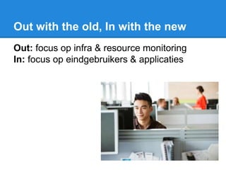Out with the old, In with the new
Out: focus op infra & resource monitoring
In: focus op eindgebruikers & applicaties
 
