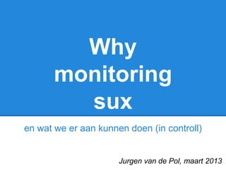 Why
monitoring
sux
en wat we er aan kunnen doen (in controll)
Jurgen van de Pol, maart 2013
 