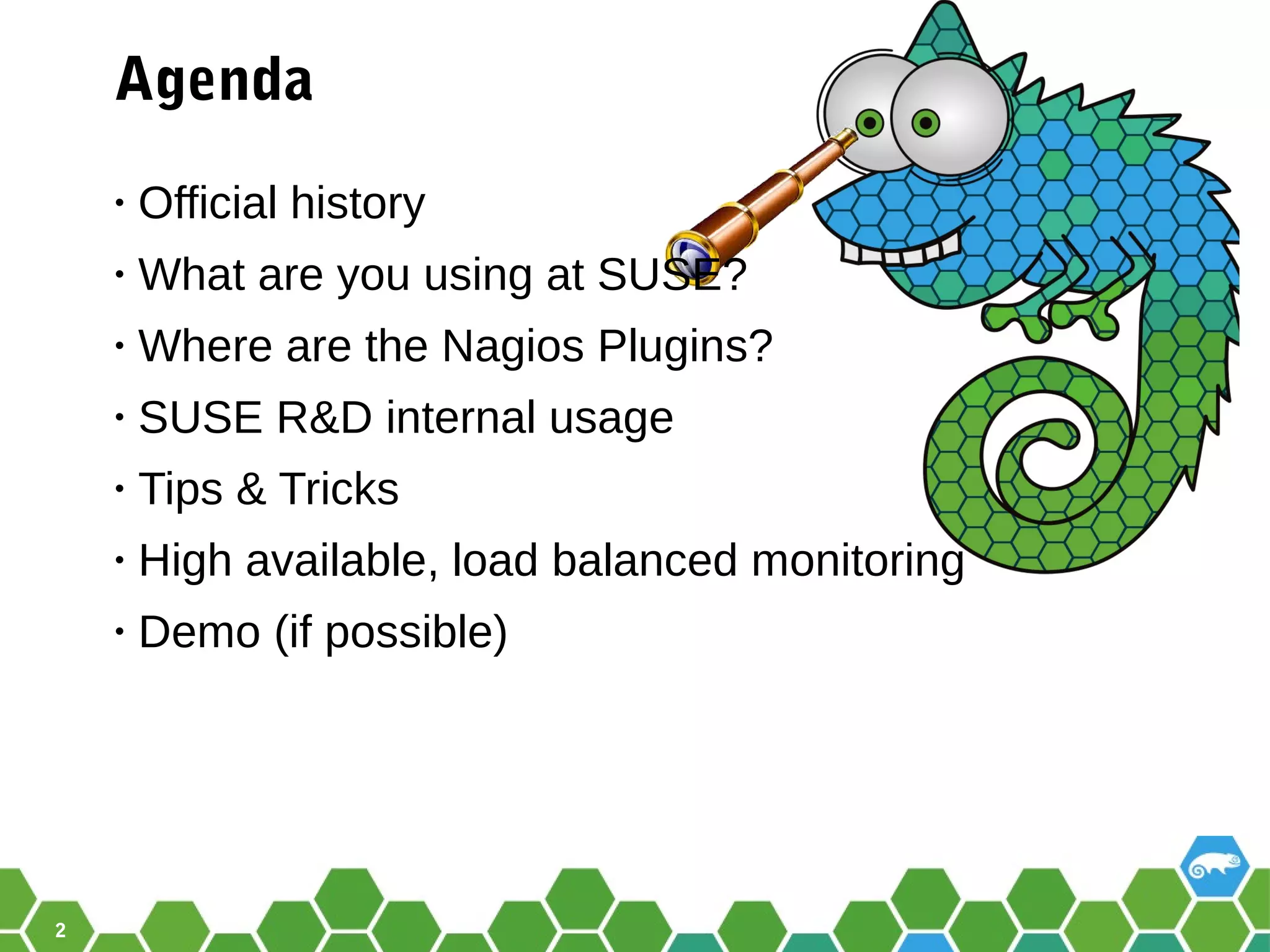 2
Agenda
• Official history
• What are you using at SUSE?
• Where are the Nagios Plugins?
• SUSE R&D internal usage
• Tips & Tricks
• High available, load balanced monitoring
• Demo (if possible)
 