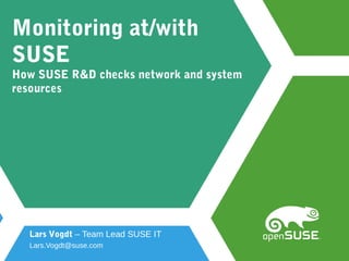 Monitoring at/with
SUSE
How SUSE R&D checks network and system
resources
Lars Vogdt – Team Lead SUSE IT
Lars.Vogdt@suse.com
 