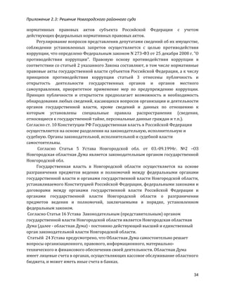 Приложение 2.3: Решение Новгородcкого районного суда
34
нормативных	
   правовых	
   актов	
   субъекта	
   Российской	
   Федерации	
   с	
   учетом	
  
действующих	
  федеральных	
  нормативных	
  правовых	
  актов.	
  
Регулирование	
  вопросов	
  представления	
  депутатами	
  сведений	
  об	
  их	
  имуществе,	
  
соблюдении	
   установленных	
   запретов	
   осуществляется	
   с	
   целью	
   противодействия	
  
коррупции,	
  что	
  определено	
  Федеральным	
  законом	
  N	
  273-­‐ФЗ	
  от	
  25	
  декабря	
  2008	
  г.	
  "О	
  
противодействии	
   коррупции".	
   Правовую	
   основу	
   противодействия	
   коррупции	
   в	
  
соответствии	
  со	
  статьей	
  2	
  указанного	
  Закона	
  составляют,	
  в	
  том	
  числе	
  нормативные	
  
правовые	
  акты	
  государственной	
  власти	
  субъектов	
  Российской	
  Федерации,	
  а	
  к	
  числу	
  
принципов	
   противодействия	
   коррупции	
   статьей	
   3	
   отнесены	
   публичность	
   и	
  
открытость	
   деятельности	
   государственных	
   органов	
   и	
   органов	
   местного	
  
самоуправления,	
   приоритетное	
   применение	
   мер	
   по	
   предупреждению	
   коррупции.	
  
Принцип	
   публичности	
   и	
   открытости	
   предполагает	
   возможность	
   и	
   необходимость	
  
обнародования	
  любых	
  сведений,	
  касающихся	
  вопросов	
  организации	
  и	
  деятельности	
  
органов	
   государственной	
   власти,	
   кроме	
   сведений	
   и	
   данных	
   по	
   отношению	
   к	
  
которым	
   установлены	
   специальные	
   правила	
   распространения	
   (сведения,	
  
относящиеся	
  к	
  государственной	
  тайне,	
  персональные	
  данные	
  граждан	
  и	
  т.п.).	
  
Согласно	
  ст.	
  10	
  Конституции	
  РФ	
  Государственная	
  власть	
  в	
  Российской	
  Федерации	
  
осуществляется	
  на	
  основе	
  разделения	
  на	
  законодательную,	
  исполнительную	
  и	
  
судебную.	
  Органы	
  законодательной,	
  исполнительной	
  и	
  судебной	
  власти	
  
самостоятельны.	
  
	
  Согласно	
   Статья	
   5	
   Устава	
   Новгородской	
   обл.	
   от	
   03.-­‐09.1994г.	
   №2	
   –ОЗ	
  
Новгородская	
  областная	
  Дума	
  является	
  законодательным	
  органом	
  государственной	
  
Новгородской	
  обл.	
  
Государственная	
   власть	
   в	
   Новгородской	
   области	
   осуществляется	
   на	
   основе	
  
разграничения	
   предметов	
   ведения	
   и	
   полномочий	
   между	
   федеральными	
   органами	
  
государственной	
  власти	
  и	
  органами	
  государственной	
  власти	
  Новгородской	
  области,	
  
устанавливаемого	
  Конституцией	
  Российской	
  Федерации,	
  федеральными	
  законами	
  и	
  
договорами	
   между	
   органами	
   государственной	
   власти	
   Российской	
   Федерации	
   и	
  
органами	
   государственной	
   власти	
   Новгородской	
   области	
   о	
   разграничении	
  
предметов	
   ведения	
   и	
   полномочий,	
   заключаемыми	
   в	
   порядке,	
   установленном	
  
федеральным	
  законом.	
  
	
  Согласно	
  Статья	
  16	
  Устава	
  	
  Законодательным	
  (представительным)	
  органом	
  
государственной	
  власти	
  Новгородской	
  области	
  является	
  Новгородская	
  областная	
  
Дума	
  (далее	
  -­‐	
  областная	
  Дума)	
  -­‐	
  постоянно	
  действующий	
  высший	
  и	
  единственный	
  
орган	
  законодательной	
  власти	
  Новгородской	
  области.	
  
	
  Статьёй	
  	
  24	
  Устава	
  предусмотрено,	
  что	
  Областная	
  Дума	
  самостоятельно	
  решает	
  
вопросы	
  организационного,	
  правового,	
  информационного,	
  материально-­‐
технического	
  и	
  финансового	
  обеспечения	
  своей	
  деятельности.	
  Областная	
  Дума	
  
имеет	
  лицевые	
  счета	
  в	
  органах,	
  осуществляющих	
  кассовое	
  обслуживание	
  областного	
  
бюджета,	
  и	
  может	
  иметь	
  иные	
  счета	
  в	
  банках.	
  
 
