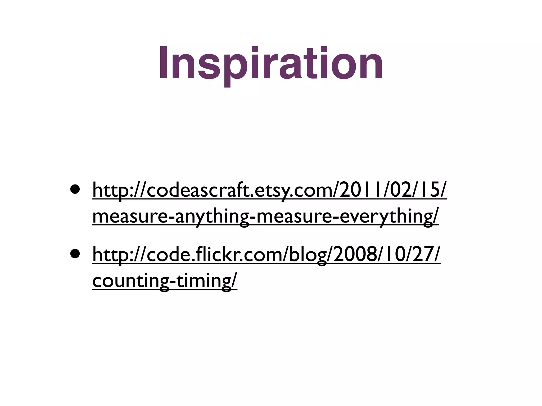 Inspiration

• http://codeascraft.etsy.com/2011/02/15/
  measure-anything-measure-everything/
• http://code.ﬂickr.com/blog/2008/10/27/
  counting-timing/
 