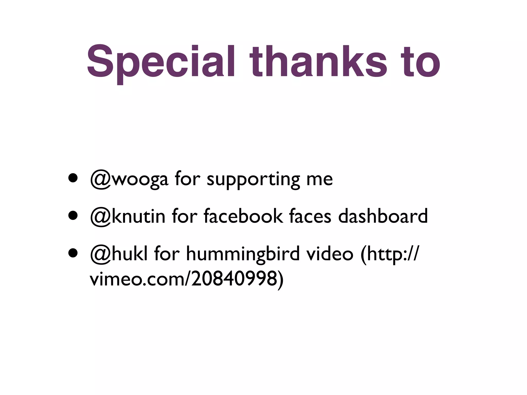 Special thanks to

• @wooga for supporting me
• @knutin for facebook faces dashboard
• @hukl for hummingbird video (http://
  vimeo.com/20840998)
 
