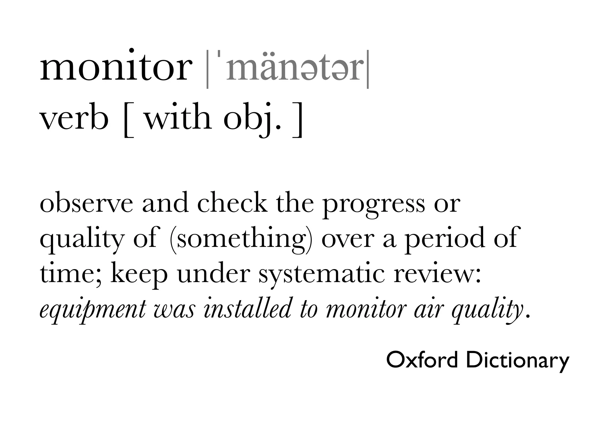 monitor |ˈmänəәtəәr|
verb [ with obj. ]

observe and check the progress or
quality of (something) over a period of
time; keep under systematic review:
equipment was installed to monitor air quality.
                                 Oxford Dictionary
 