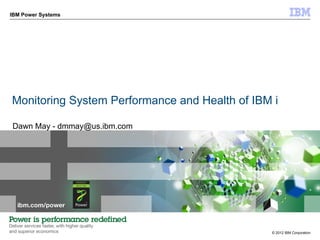 IBM Power Systems




Monitoring System Performance and Health of IBM i

Dawn May - dmmay@us.ibm.com




                                               © 2012 IBM Corporation
 
