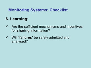 6. Learning:  Are the sufficient mechanisms and incentives for  sharing  information? Will  ‘failures’  be safely admitted and analysed? Monitoring Systems: Checklist 