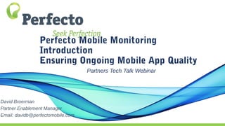 Perfecto Mobile Monitoring
Introduction
Ensuring Ongoing Mobile App Quality
Partners Tech Talk Webinar
David Broerman
Partner Enablement Manager
Email: davidb@perfectomobile.com
 