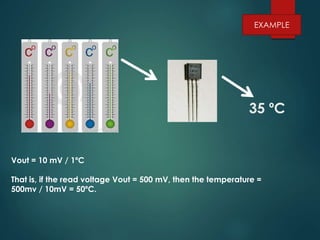 35 ºC
Vout = 10 mV / 1ºC
That is, if the read voltage Vout = 500 mV, then the temperature =
500mv / 10mV = 50ºC.
EXAMPLE
 