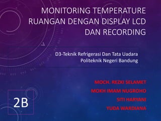 MONITORING TEMPERATURE
RUANGAN DENGAN DISPLAY LCD
DAN RECORDING
MOCH. REZKI SELAMET
MOKH IMAM NUGROHO
SITI HARYANI
YUDA WARDIANA
D3-Teknik Refrigerasi Dan Tata Uadara
Politeknik Negeri Bandung
2B
 