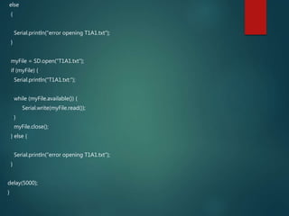 else
{
Serial.println("error opening T1A1.txt");
}
myFile = SD.open("T1A1.txt");
if (myFile) {
Serial.println("T1A1.txt:");
while (myFile.available()) {
Serial.write(myFile.read());
}
myFile.close();
} else {
Serial.println("error opening T1A1.txt");
}
delay(5000);
}
 