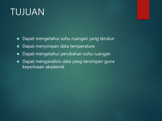 TUJUAN
 Dapat mengetahui suhu ruangan yang terukur
 Dapat menyimpan data temperature
 Dapat mengetahui perubahan suhu ruangan
 Dapat menganalisis data yang tersimpan guna
keperluaan akademik
 