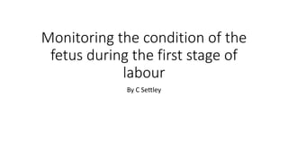 Monitoring the condition of the
fetus during the first stage of
labour
By C Settley
 
