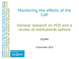 Monitoring the effects of the
            CAP

General research on PCD and a
 review of institutional options

              ECDPM


          3 December 2012
 