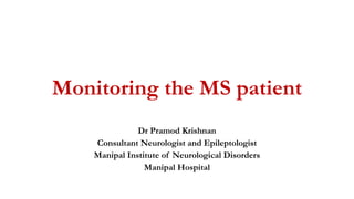 Monitoring the MS patient
Dr Pramod Krishnan
Consultant Neurologist and Epileptologist
Manipal Institute of Neurological Disorders
Manipal Hospital
 