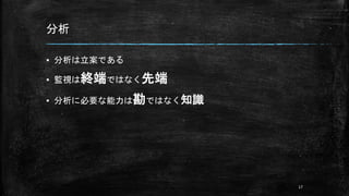 分析
▪ 分析は立案である
▪ 監視は終端ではなく先端
▪ 分析に必要な能力は勘ではなく知識
17
 