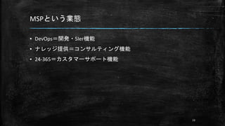 MSPという業態
▪ DevOps＝開発・SIer機能
▪ ナレッジ提供＝コンサルティング機能
▪ 24-365＝カスタマーサポート機能
23
 