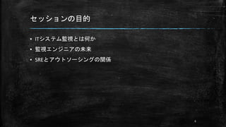 セッションの目的
▪ ITシステム監視とは何か
▪ 監視エンジニアの未来
▪ SREとアウトソーシングの関係
6
 