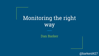 Monitoring the right
way
Dan Barker
@barkerd427
 