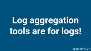 Log aggregation
tools are for logs!
@barkerd427
 