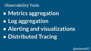 ● Metrics aggregation
● Log aggregation
● Alerting and visualizations
● Distributed Tracing
Observability Tools
@barkerd427
 