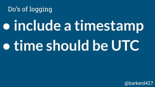 ● include a timestamp
● time should be UTC
Do’s of logging
@barkerd427
 