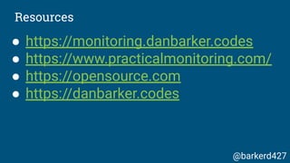 ● https://monitoring.danbarker.codes
● https://www.practicalmonitoring.com/
● https://opensource.com
● https://danbarker.codes
Resources
@barkerd427
 